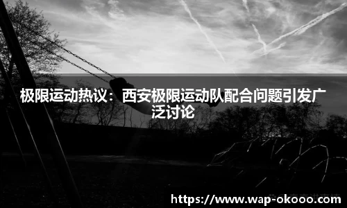极限运动热议：西安极限运动队配合问题引发广泛讨论