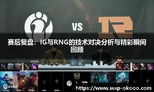赛后复盘：IG与RNG的技术对决分析与精彩瞬间回顾